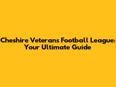 Cheshire Veterans Football League: Your Ultimate Guide