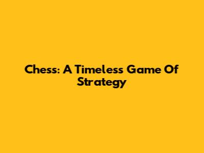 Chess: A Timeless Game Of Strategy