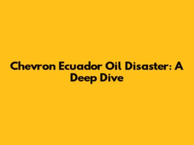 Chevron Ecuador Oil Disaster: A Deep Dive
