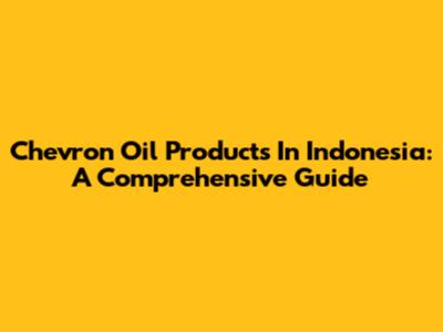 Chevron Oil Products In Indonesia: A Comprehensive Guide