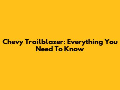 Chevy Trailblazer: Everything You Need To Know