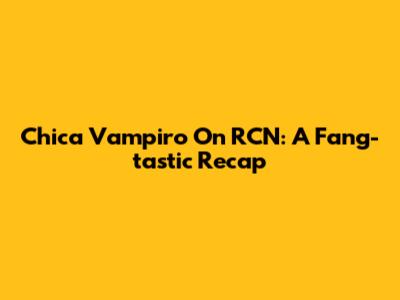 Chica Vampiro On RCN: A Fang-tastic Recap