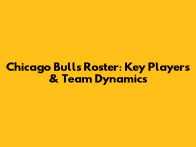 Chicago Bulls Roster: Key Players & Team Dynamics