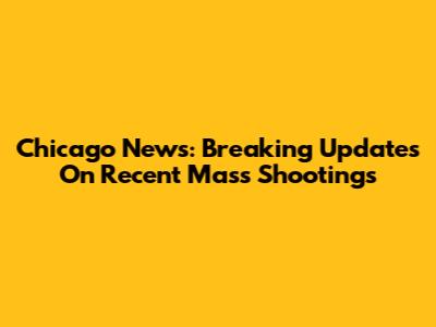 Chicago News: Breaking Updates On Recent Mass Shootings