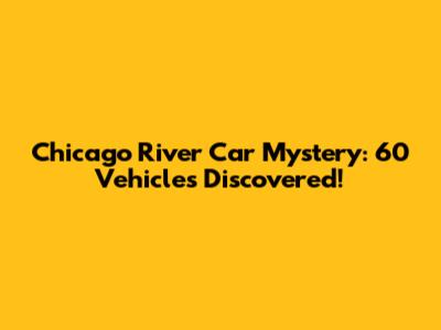 Chicago River Car Mystery: 60 Vehicles Discovered!