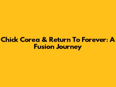 Chick Corea & Return To Forever: A Fusion Journey