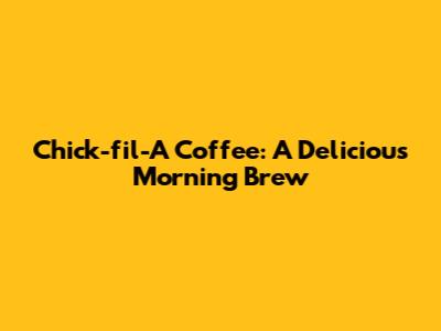 Chick-fil-A Coffee: A Delicious Morning Brew