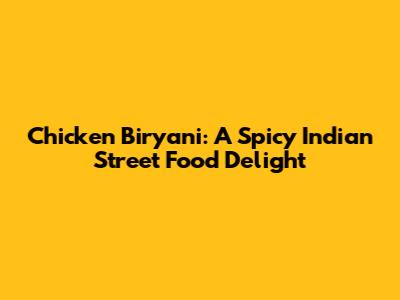 Chicken Biryani: A Spicy Indian Street Food Delight