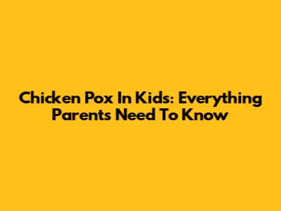 Chicken Pox In Kids: Everything Parents Need To Know