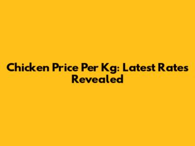 Chicken Price Per Kg: Latest Rates Revealed