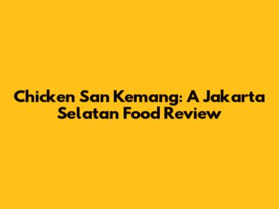 Chicken San Kemang: A Jakarta Selatan Food Review