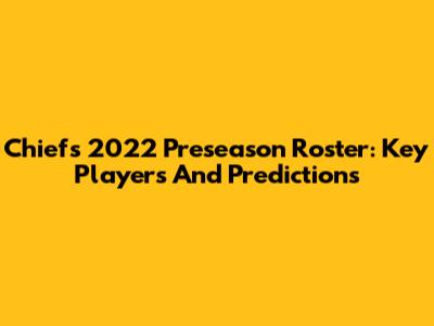 Chiefs 2022 Preseason Roster: Key Players And Predictions
