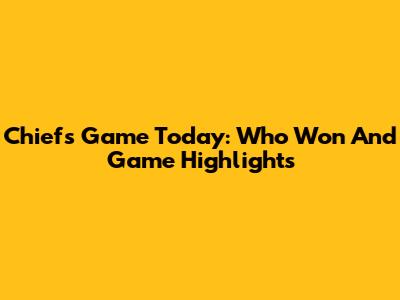 Chiefs Game Today: Who Won And Game Highlights