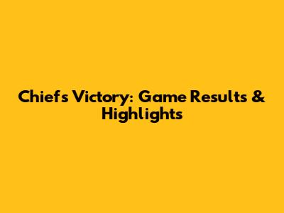 Chiefs Victory: Game Results & Highlights