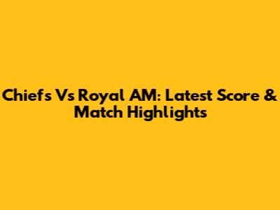 Chiefs Vs Royal AM: Latest Score & Match Highlights