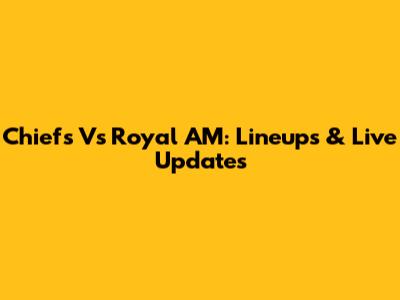 Chiefs Vs Royal AM: Lineups & Live Updates