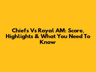 Chiefs Vs Royal AM: Score, Highlights & What You Need To Know