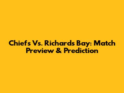 Chiefs Vs. Richards Bay: Match Preview & Prediction