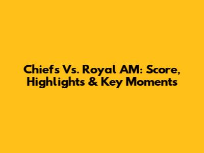Chiefs Vs. Royal AM: Score, Highlights & Key Moments