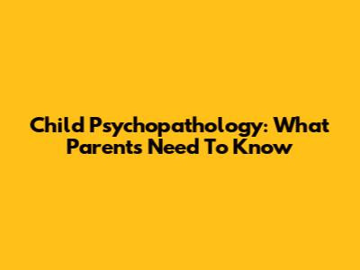 Child Psychopathology: What Parents Need To Know