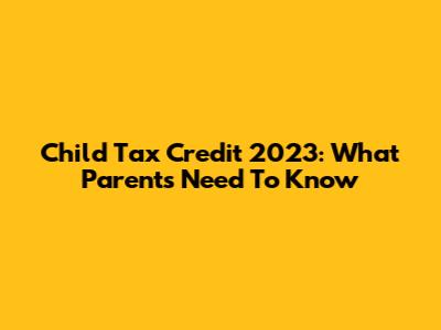 Child Tax Credit 2023: What Parents Need To Know