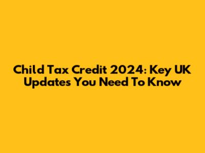 Child Tax Credit 2024: Key UK Updates You Need To Know