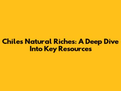 Chile's Natural Riches: A Deep Dive Into Key Resources