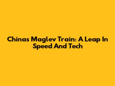 China's Maglev Train: A Leap In Speed And Tech