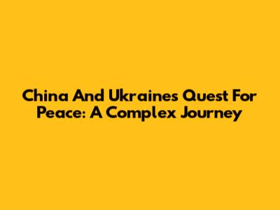 China And Ukraine's Quest For Peace: A Complex Journey