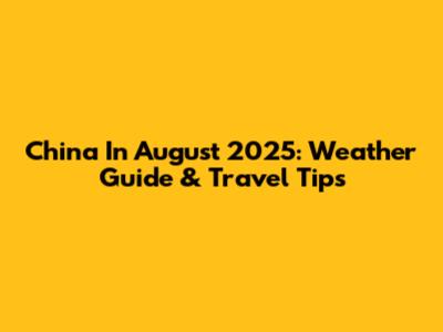 China In August 2025: Weather Guide & Travel Tips