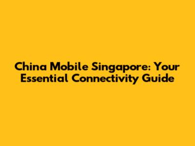 China Mobile Singapore: Your Essential Connectivity Guide