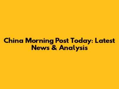 China Morning Post Today: Latest News & Analysis