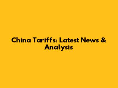China Tariffs: Latest News & Analysis