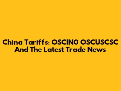China Tariffs: OSCIN0 OSCUSCSC And The Latest Trade News