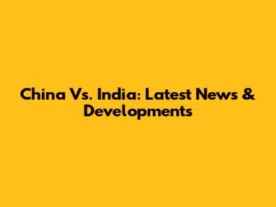 China Vs. India: Latest News & Developments