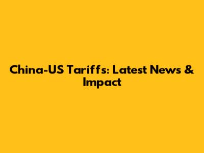 China-US Tariffs: Latest News & Impact