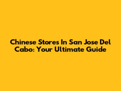 Chinese Stores In San Jose Del Cabo: Your Ultimate Guide