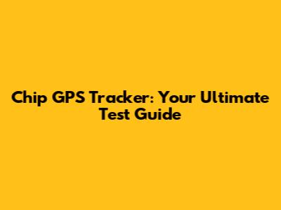 Chip GPS Tracker: Your Ultimate Test Guide