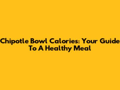 Chipotle Bowl Calories: Your Guide To A Healthy Meal