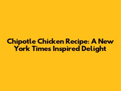 Chipotle Chicken Recipe: A New York Times Inspired Delight