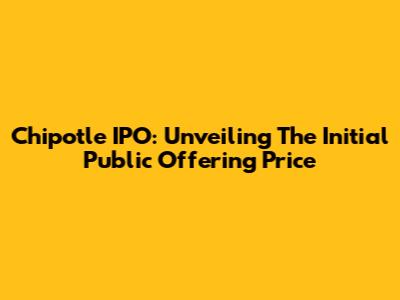 Chipotle IPO: Unveiling The Initial Public Offering Price