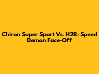 Chiron Super Sport Vs. H2R: Speed Demon Face-Off