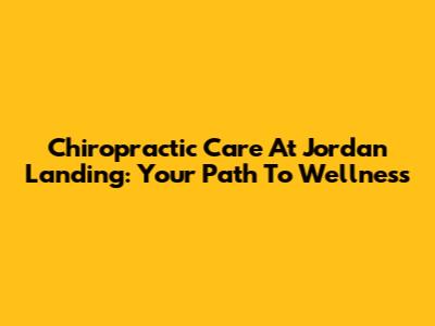 Chiropractic Care At Jordan Landing: Your Path To Wellness