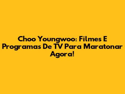 Choo Youngwoo: Filmes E Programas De TV Para Maratonar Agora!