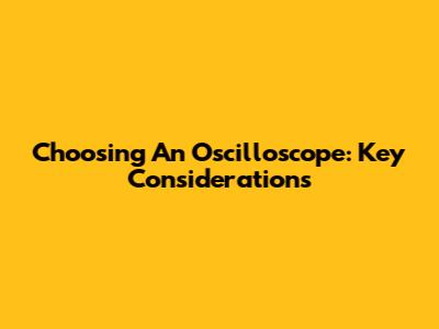 Choosing An Oscilloscope: Key Considerations