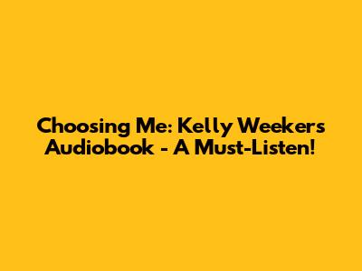 Choosing Me: Kelly Weekers Audiobook - A Must-Listen!