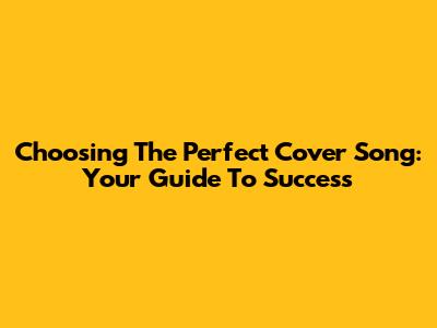 Choosing The Perfect Cover Song: Your Guide To Success