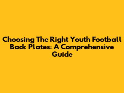 Choosing The Right Youth Football Back Plates: A Comprehensive Guide