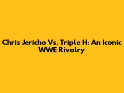 Chris Jericho Vs. Triple H: An Iconic WWE Rivalry
