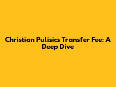 Christian Pulisic's Transfer Fee: A Deep Dive